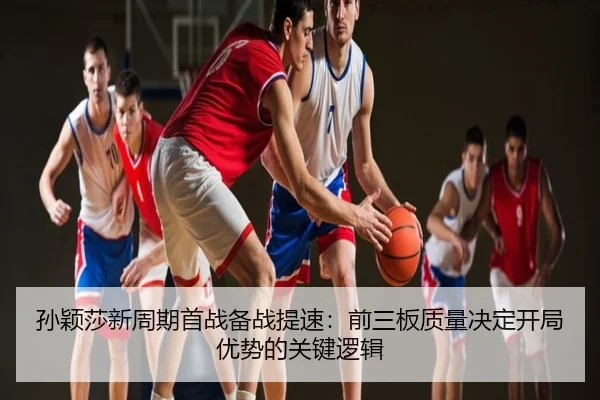 孙颖莎新周期首战备战提速：前三板质量决定开局优势的关键逻辑
