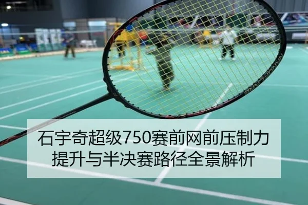 石宇奇超级750赛前网前压制力提升与半决赛路径全景解析